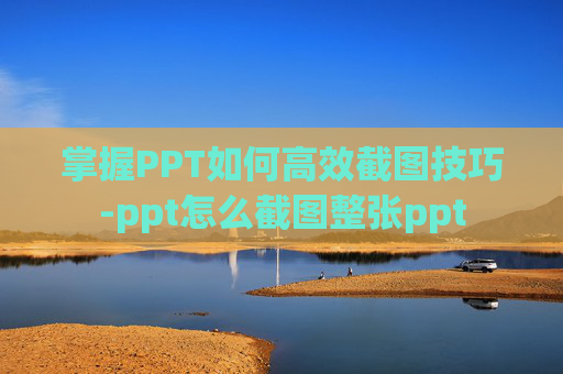 掌握PPT如何高效截图技巧-ppt怎么截图整张ppt