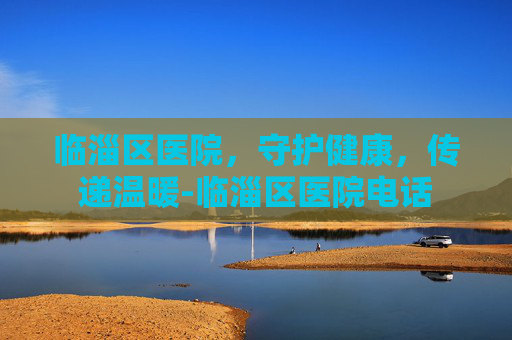 临淄区医院，守护健康，传递温暖-临淄区医院电话