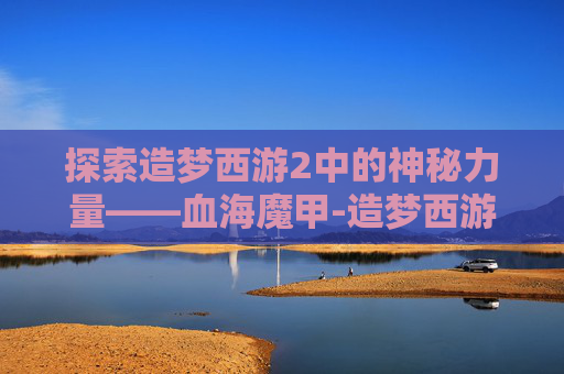 探索造梦西游2中的神秘力量——血海魔甲-造梦西游2血海魔甲易爆点
