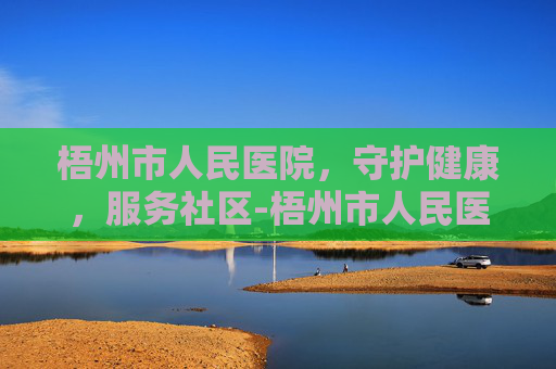 梧州市人民医院，守护健康，服务社区-梧州市人民医院地址