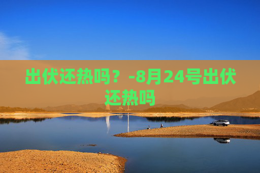 出伏还热吗？-8月24号出伏还热吗