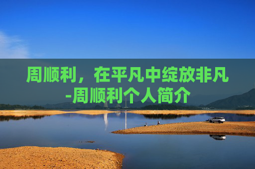 周顺利，在平凡中绽放非凡-周顺利个人简介