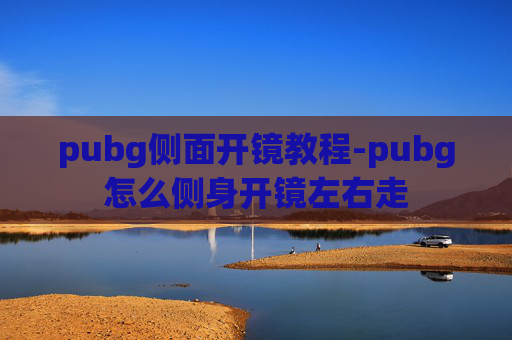 pubg侧面开镜教程-pubg怎么侧身开镜左右走
