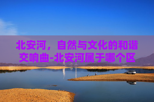 北安河，自然与文化的和谐交响曲-北安河属于哪个区