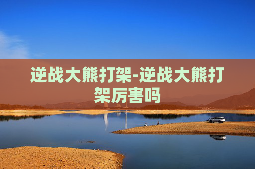 逆战大熊打架-逆战大熊打架厉害吗