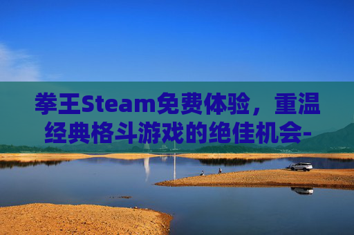 拳王Steam免费体验，重温经典格斗游戏的绝佳机会-拳王游戏平台