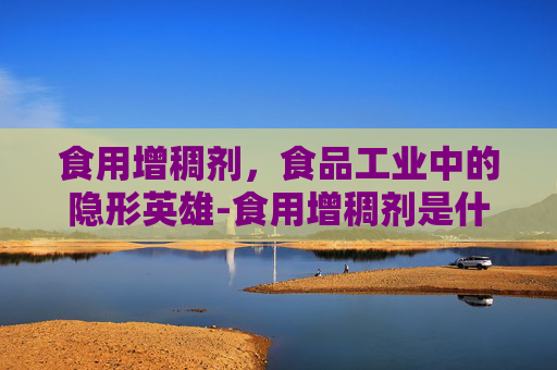 食用增稠剂，食品工业中的隐形英雄-食用增稠剂是什么成分