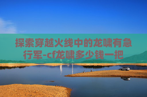 探索穿越火线中的龙啸有急行军-cf龙啸多少钱一把