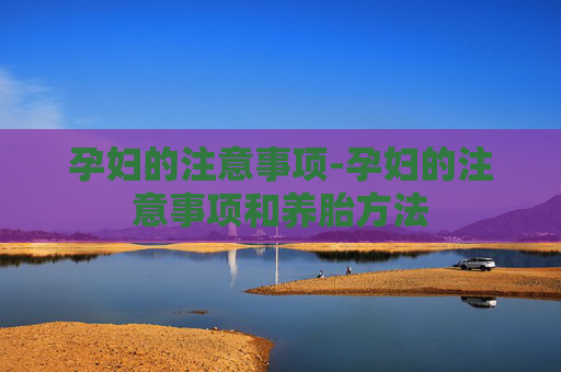 孕妇的注意事项-孕妇的注意事项和养胎方法