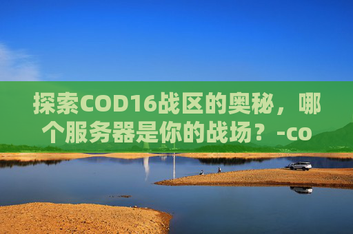 探索COD16战区的奥秘，哪个服务器是你的战场？-cod16战区在哪玩