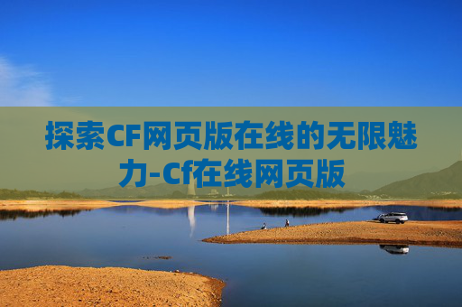 探索CF网页版在线的无限魅力-Cf在线网页版