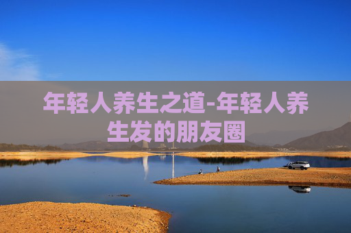 年轻人养生之道-年轻人养生发的朋友圈