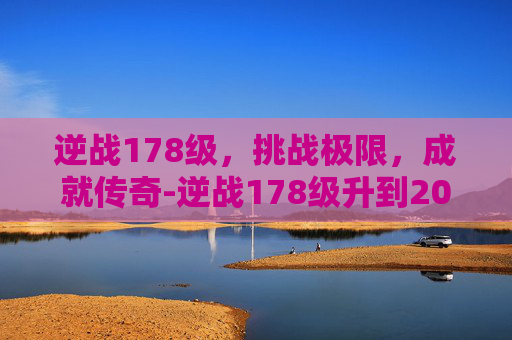 逆战178级，挑战极限，成就传奇-逆战178级升到200级要多少经验?