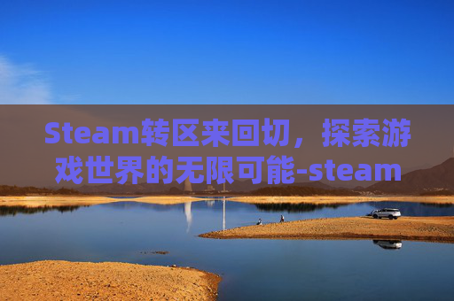 Steam转区来回切，探索游戏世界的无限可能-steam转区之后怎么再转回来