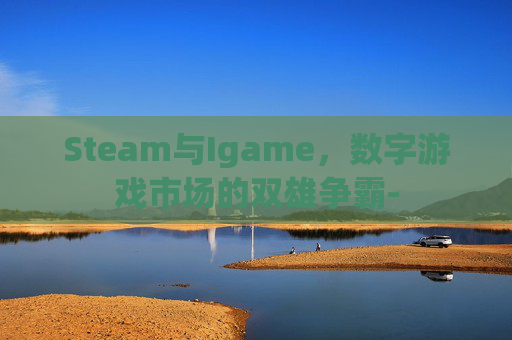 Steam与Igame，数字游戏市场的双雄争霸-