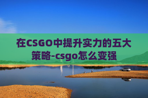在CSGO中提升实力的五大策略-csgo怎么变强