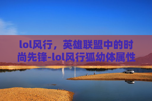 lol风行，英雄联盟中的时尚先锋-lol风行狐幼体属性