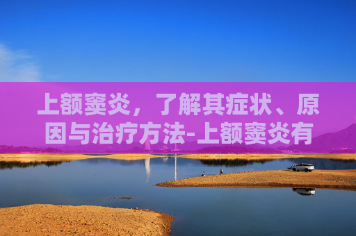 上额窦炎，了解其症状、原因与治疗方法-上额窦炎有哪些症状