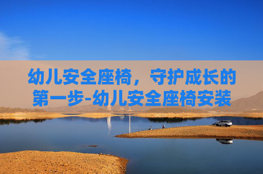 幼儿安全座椅，守护成长的第一步-幼儿安全座椅安装视频