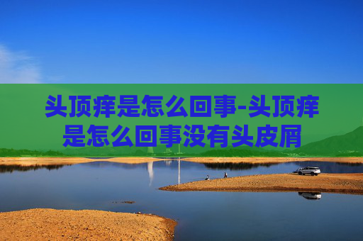头顶痒是怎么回事-头顶痒是怎么回事没有头皮屑