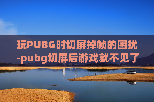 玩PUBG时切屏掉帧的困扰-pubg切屏后游戏就不见了