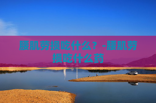 腰肌劳损吃什么？-腰肌劳损吃什么药