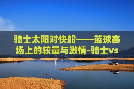 骑士太阳对快船——篮球赛场上的较量与激情-骑士vs太阳