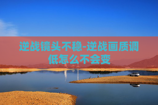 逆战镜头不稳-逆战画质调低怎么不会变