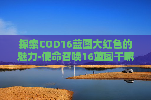 探索COD16蓝图大红色的魅力-使命召唤16蓝图干嘛用的