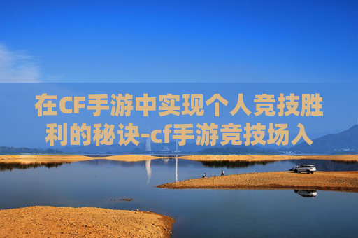 在CF手游中实现个人竞技胜利的秘诀-cf手游竞技场入口