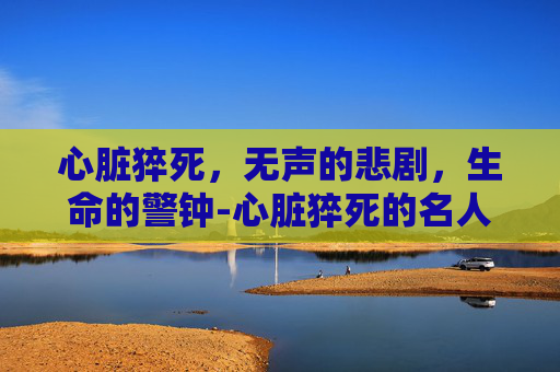 心脏猝死，无声的悲剧，生命的警钟-心脏猝死的名人