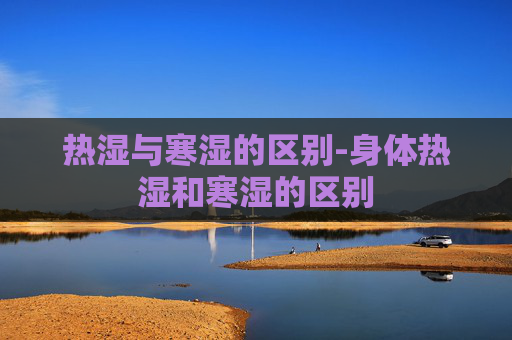 热湿与寒湿的区别-身体热湿和寒湿的区别