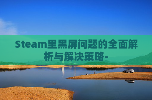 Steam里黑屏问题的全面解析与解决策略-