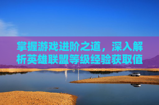 掌握游戏进阶之道，深入解析英雄联盟等级经验获取值-lol等级经验获取值是什么