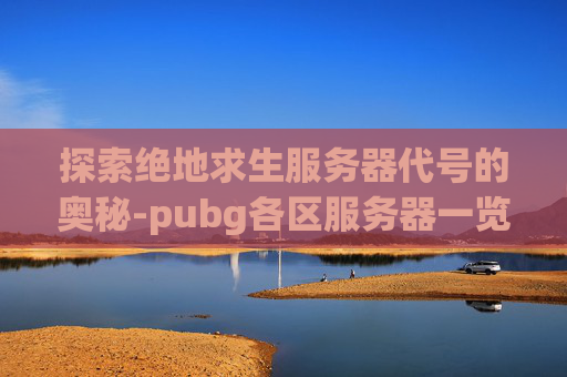 探索绝地求生服务器代号的奥秘-pubg各区服务器一览表最新