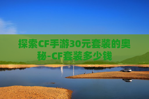 探索CF手游30元套装的奥秘-CF套装多少钱