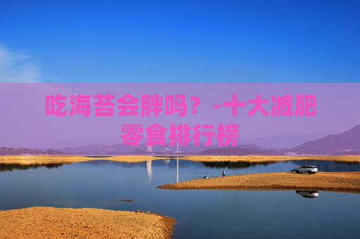 吃海苔会胖吗？-十大减肥零食排行榜