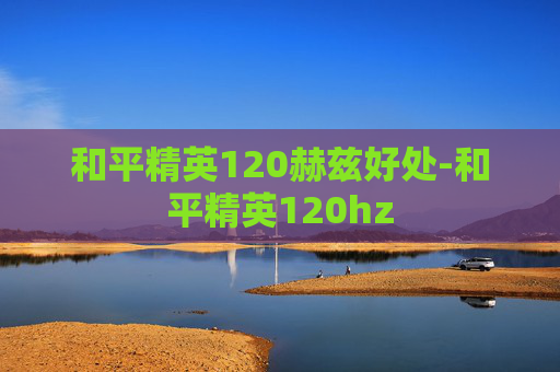 和平精英120赫兹好处-和平精英120hz