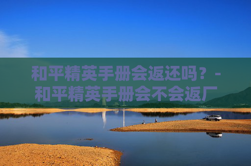 和平精英手册会返还吗？-和平精英手册会不会返厂