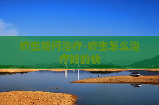 疥虫如何治疗-疥虫怎么治疗好的快