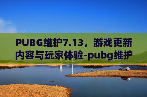 PUBG维护7.13，游戏更新内容与玩家体验-pubg维护最新公告