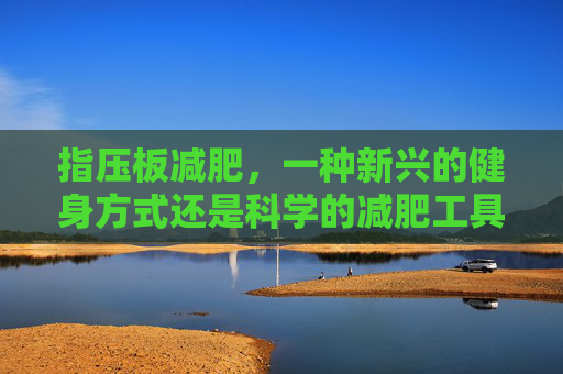 指压板减肥，一种新兴的健身方式还是科学的减肥工具？-指压板真的可以减肥吗