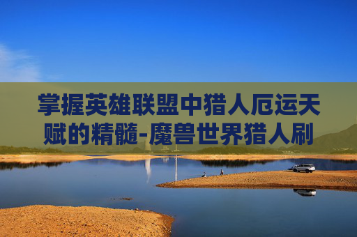 掌握英雄联盟中猎人厄运天赋的精髓-魔兽世界猎人刷厄运天赋