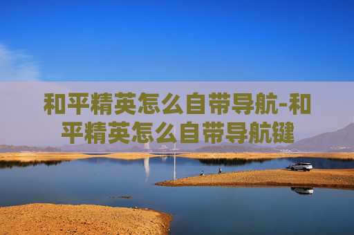 和平精英怎么自带导航-和平精英怎么自带导航键