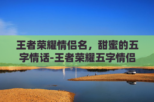 王者荣耀情侣名，甜蜜的五字情话-王者荣耀五字情侣名字带署名