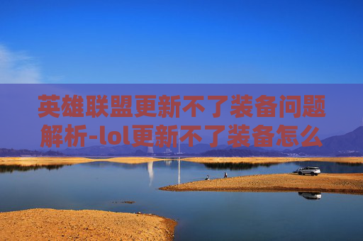 英雄联盟更新不了装备问题解析-lol更新不了装备怎么办