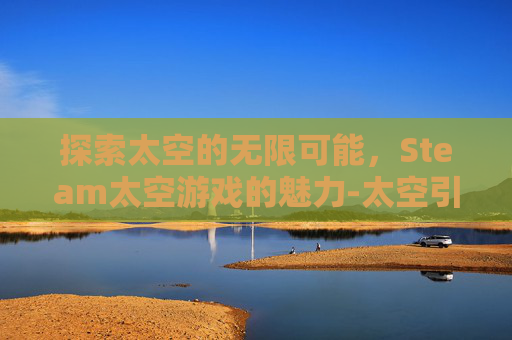 探索太空的无限可能，Steam太空游戏的魅力-太空引擎steam官网入口