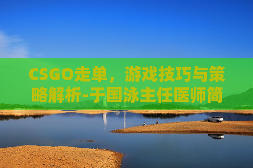 CSGO走单，游戏技巧与策略解析-于国泳主任医师简介