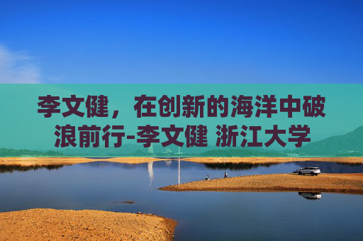李文健，在创新的海洋中破浪前行-李文健 浙江大学