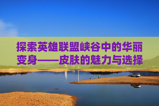探索英雄联盟峡谷中的华丽变身——皮肤的魅力与选择-LOL峡谷皮肤替改